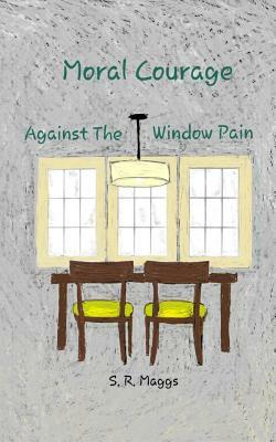 Moral Courage: Against the Window Pain by S. R. Maggs