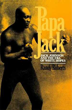 Papa Jack: Jack Johnson And The Era Of White Hopes by Randy W. Roberts