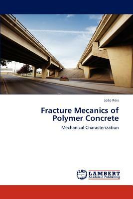 Fracture Mecanics of Polymer Concrete by Joao Reis, Jo O. Reis