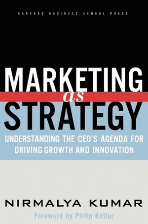Marketing As Strategy: Understanding the CEO's Agenda for Driving Growth and Innovation by Nirmalya Kumar