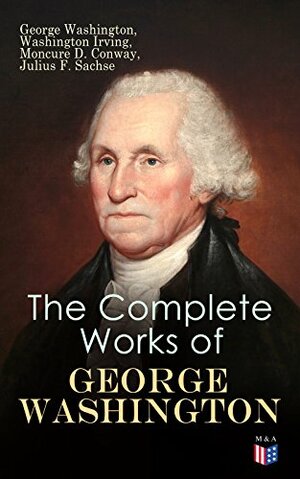 The Complete Works of George Washington: Military Journals, Rules of Civility, Writings on French and Indian War, Presidential Work, Inaugural Addresses, Messages to Congress, Letters & Biography by Joseph Meredith Toner, Julius Friedrich Sachse, Washington Irving, George Washington, Moncure Daniel Conway