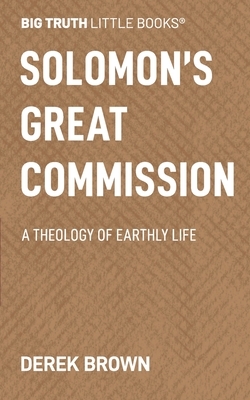 Solomon's Great Commission: A Theology of Earthly Life by Derek Brown