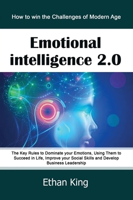 Emotional Intelligence 2.0: How to win the Challenges of Modern Age. The Key Rules to Dominate your Emotions, Using Them to Succeed in Life, Impro by Ethan King