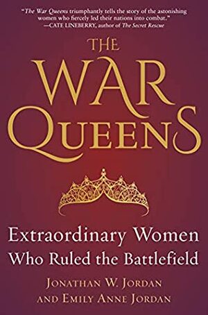 The War Queens: Extraordinary Women Who Ruled the Battlefield by Emily Anne Jordan, Jonathan W. Jordan