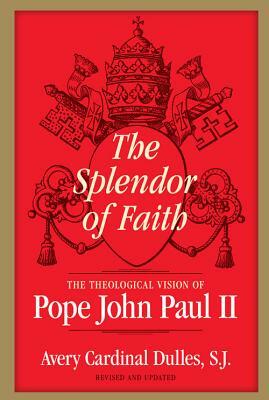 The Splendor of Faith: The Theological Vision of Pope John Paul II by Avery Cardinal Dulles