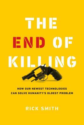 The End of Killing: How Our Newest Technologies Can Solve Humanity's Oldest Problem by Rick Smith