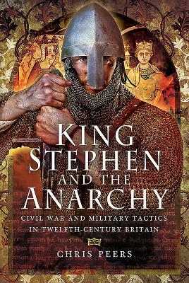 King Stephen and the Anarchy: Civil War and Military Tactics in Twelfth-Century Britain by Chris Peers
