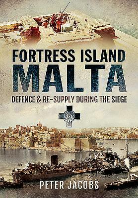 Fortress Island Malta: Defence and Re-Supply During the Siege by Peter Jacobs