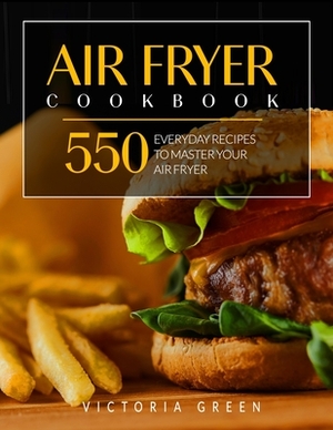 Air Fryer Cookbook: 550 Everyday Recipes to Master Your Air Fryer by Victoria Green