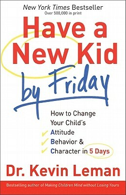 Have a New Kid by Friday: How to Change Your Child's Attitude, Behavior & Character in 5 Days by Kevin Leman