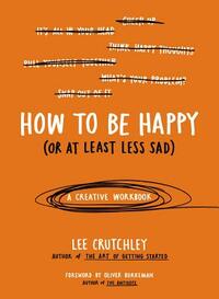 How to Be Happy (or at Least Less Sad): A Creative Workbook by Lee Crutchley