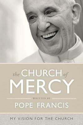 The Church of Mercy: A Vision for the Church by Pope Francis
