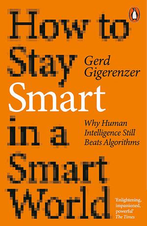 How to Stay Smart in a Smart World: Why Human Intelligence Still Beats Algorithms by Gerd Gigerenzer