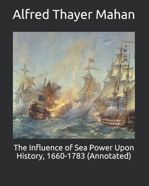 The Influence of Sea Power Upon History, 1660-1783 (Annotated) by Alfred Thayer Mahan