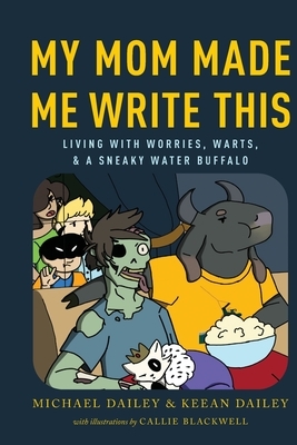 My Mom Made Me Write This: Living with Worries, Warts, and a Sneaky Water Buffalo by Michael Dailey, Keean Dailey