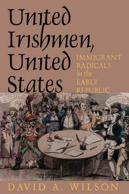 United Irishmen, United States: Immigrant Radicals in the Early Republic by David A. Wilson