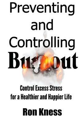 Preventing and Controlling Burnout: Control Excess Stress for a Healthier and Happier Life by Ron Kness