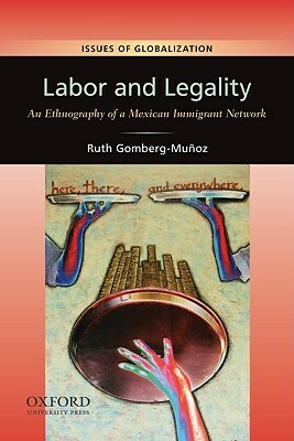 Labor and Legality: An Ethnography of a Mexican Immigrant Network by Ruth Gomberg-Muñoz