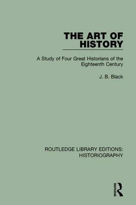 The Art of History: A Study of Four Great Historians of the Eighteenth Century by J. B. Black