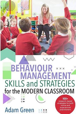 Behaviour Management Skills and Strategies for the Modern Classroom by Adam Green