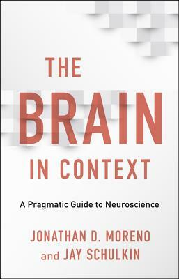 The Brain in Context: A Pragmatic Guide to Neuroscience by Jonathan D Moreno, Jay Schulkin