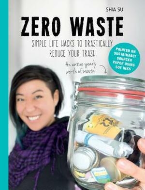 Zero Waste: Simple Life Hacks to Drastically Reduce Your Trash by Shia Su