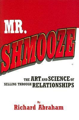Mr. Shmooze: The Art and Science of Selling Through Relationships by Richard Abraham