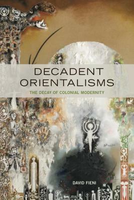 Decadent Orientalisms: The Decay of Colonial Modernity by David Fieni