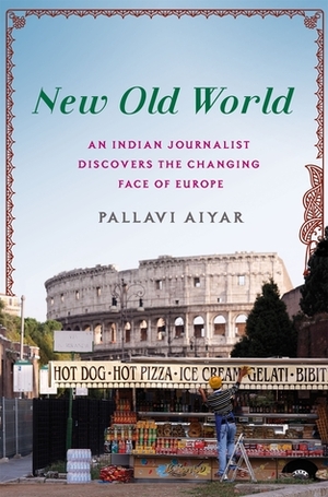 New Old World: An Indian Journalist Discovers the Changing Face of Europe by Pallavi Aiyar