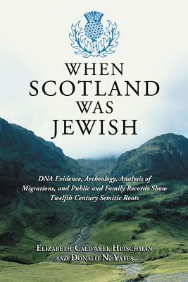 When Scotland Was Jewish: DNA Evidence, Archeology, Analysis of Migrations, and Public and Family Records Show Twelfth Century Semitic Roots by Donald N. Yates, Elizabeth Caldwell Hirschman