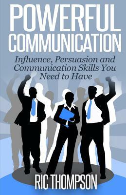 Powerful Communication: Influence, Persuasion and Communication Skills You Need to Have by Ric Thompson