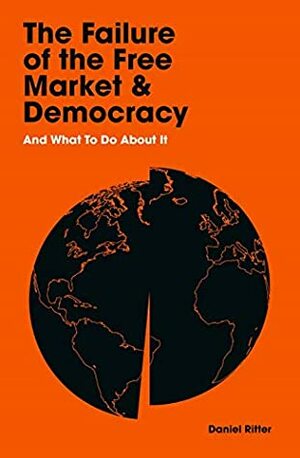 The Failure of the Free Market and Democracy: And What to Do About It by Daniel Ritter