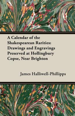 A Calendar of the Shakespearean Rarities: Drawings and Engravings Preserved at Hollingbury Copse, Near Brighton by J. O. Halliwell-Phillipps