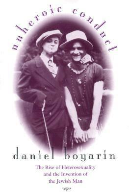Unheroic Conduct: The Rise of Heterosexuality and the Invention of the Jewish Man by Daniel Boyarin