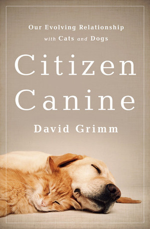 Citizen Canine: Our Evolving Relationship with Cats and Dogs by David Grimm