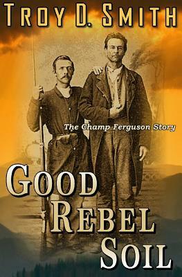 Good Rebel Soil: The Champ Ferguson Story by Troy D. Smith