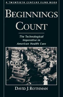 Beginnings Count: The Technological Imperative in American Health Care a Twentieth Century Fund Book by David J. Rothman