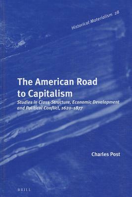 The American Road to Capitalism: Studies in Class-Structure, Economic Development and Political Conflict, 1620-1877 by Charles Post