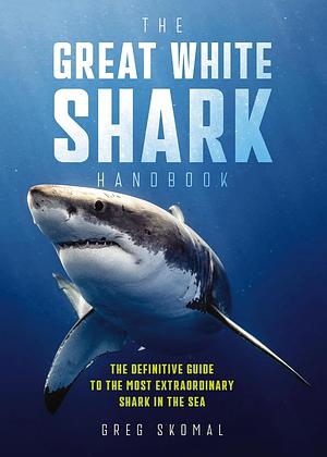 The Great White Shark Handbook: The Definitive Guide to the Most Extraordinary Shark in the Sea by Greg Skomal