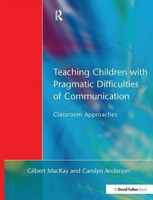 Teaching Children with Pragmatic Difficulties of Communication: Classroom Approaches by Gilber MacKay, Carolyn Anderson