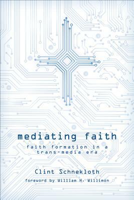 Mediating Faith: Faith Formation in a Trans-Media Era by William H. Willimon, Clint Schnekloth
