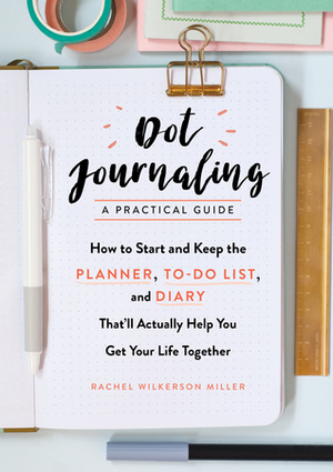 Dot Journaling: A Practical Guide: How to Start and Keep the Planner, To-Do List, and Diary That'll Actually Help You Get Your Life Together by Rachel Wilkerson Miller
