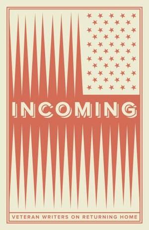 Incoming: Veteran Writers On Coming Home by Benjamin Rothman, Adam Stone, Derrick Woodford, C.S. Griffin, Vance Voyles, Gail Chatfield, Kurt Kalbfleisch, Eric Strand, Tenley Lozano, Benjamin Busch, Lizbeth Prifogle, Rolf Yngve, William Corley, Samuel Abel, Brandon Lingle, Andrew Miller, Zack Dryer, Jim Ruland, Kelli Hewlett, Brent Wingfield, Natalie Lovejoy, Brooke King, Robert Shaw, Allysa Kropp, Andrew Szala, Samuel Chamberlain, Matthew Young, Mariah Smith, G. Michael Smith, Sierra Crane, Gill Sotu, Julia Dixon Evans, Anthony Moll, Doug D'Elia, Nathan Webster, Casondra Brewster, Alex Flynn, Justin Hudnall