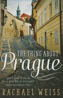 The Thing about Prague ...: How I Gave It All Up for a New Life in Europe's Most Eccentric City by Rachael Weiss