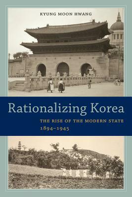 Rationalizing Korea: The Rise of the Modern State, 1894-1945 by Kyung Moon Hwang