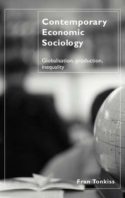 Contemporary Economic Sociology: Globalization, Production, Inequality by Fran Tonkiss