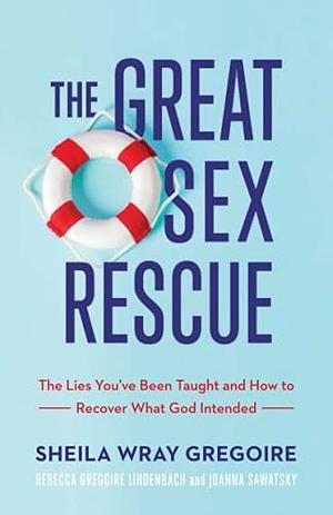 Great Sex Rescue: The Lies You've Been Taught and How to Recover What God Intended by Rebecca Gregoire Lindenbach, Sheila Wray Gregoire, Joanna Sawatsky