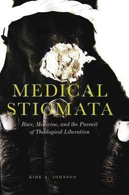 Medical Stigmata: Race, Medicine, and the Pursuit of Theological Liberation by Kirk A. Johnson