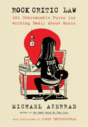 Rock Critic Law: 101 Unbreakable Rules for Writing Badly about Music by Michael Azerrad