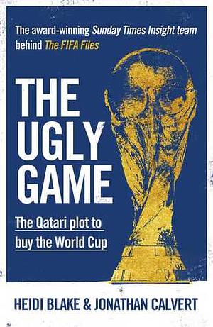 The Ugly Game: The Corruption of FIFA and the Qatari Plot to Buy the World Cup by Jonathan Calvert, Heidi Blake